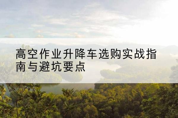 桐庐升降车怎么选-高空作业升降车选购实战指南与避坑要点