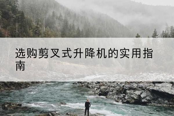 桐庐剪叉式升降机怎么选-选购剪叉式升降机的实用指南