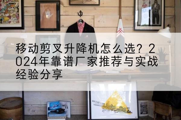 桐庐升降平台厂家推荐-移动剪叉升降机怎么选?2024年靠谱厂家推荐与实战经验分享