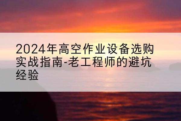 桐庐高空作业升降机厂家推荐-2024年高空作业设备选购实战指南-老工程师的避坑经验