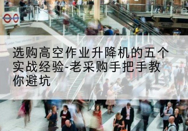 桐庐高空作业升降机厂家-选购高空作业升降机的五个实战经验-老采购手把手教你避坑