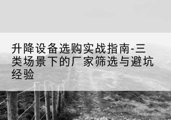 桐庐移动式升降机厂家推荐-升降设备选购实战指南-三类场景下的厂家筛选与避坑经验