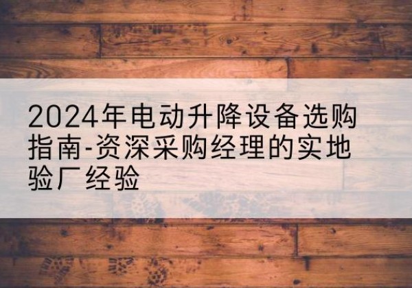 桐庐电动剪叉升降平台厂家-2024年电动升降设备选购指南-资深采购经理的实地验厂经验