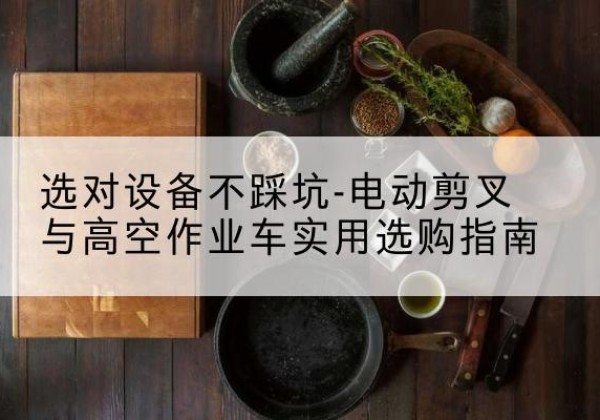 桐庐电动剪叉升降平台怎么选-选对设备不踩坑-电动剪叉与高空作业车实用选购指南