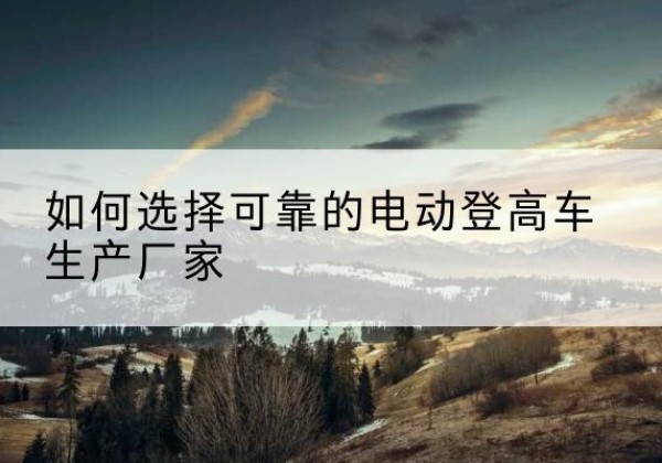 桐庐电动登高车厂家-如何选择可靠的电动登高车生产厂家