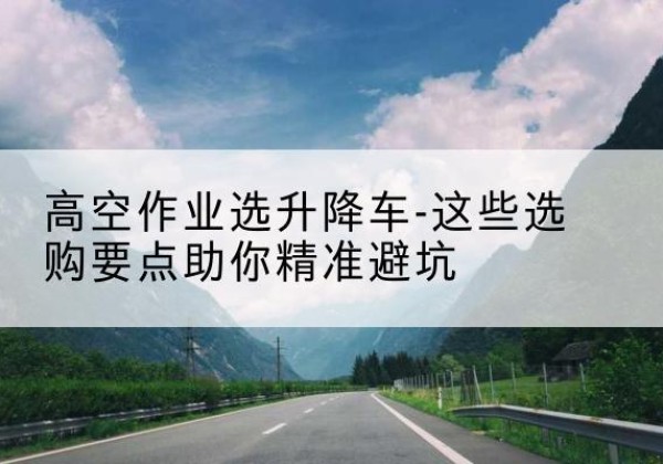 桐庐升降车厂家-高空作业选升降车-这些选购要点助你*避坑