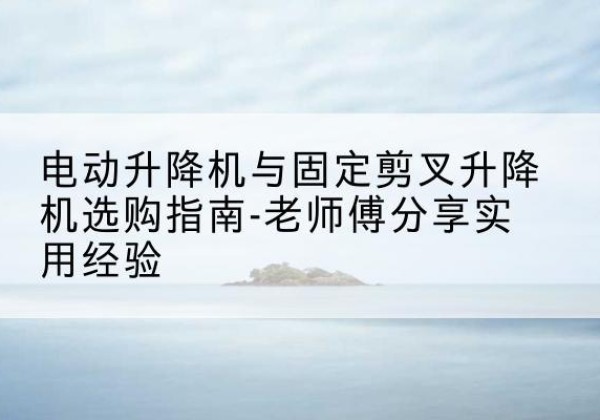 桐庐电动升降机怎么选-电动升降机与固定剪叉升降机选购指南-老师傅分享实用经验