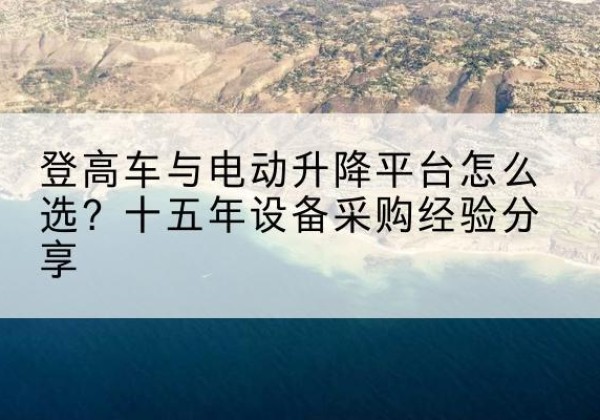 桐庐登高车厂家厂家-登高车与电动升降平台怎么选？十五年设备采购经验分享