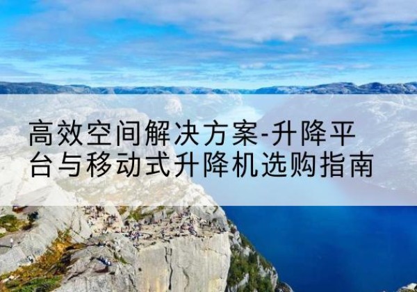 桐庐升降平台厂家-*空间解决方案-升降平台与移动式升降机选购指南
