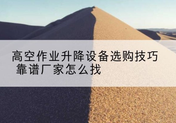 桐庐电动升降平台厂家推荐-高空作业升降设备选购技巧 靠谱厂家怎么找