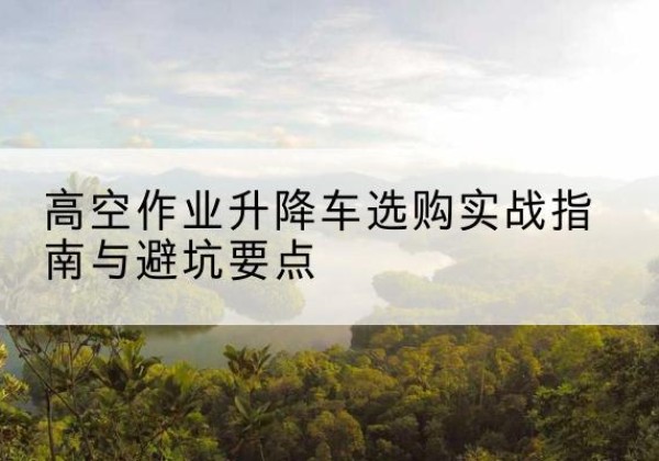 桐庐升降车怎么选-高空作业升降车选购实战指南与避坑要点