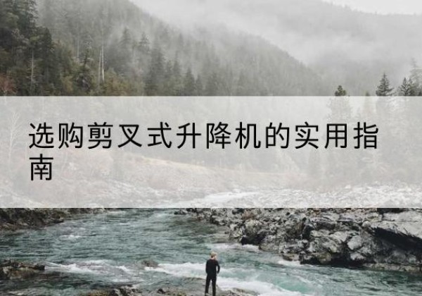 桐庐剪叉式升降机怎么选-选购剪叉式升降机的实用指南