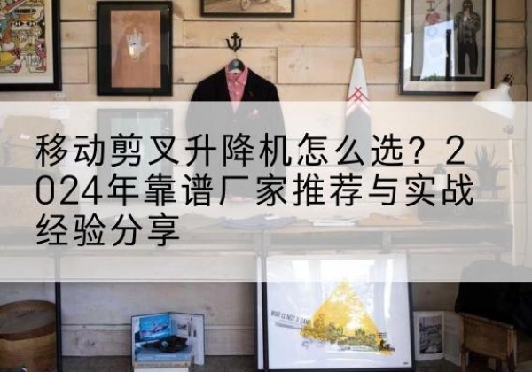 桐庐升降平台厂家推荐-移动剪叉升降机怎么选？2024年靠谱厂家推荐与实战经验分享
