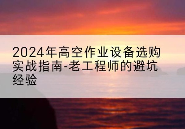 桐庐高空作业升降机厂家推荐-2024年高空作业设备选购实战指南-老工程师的避坑经验